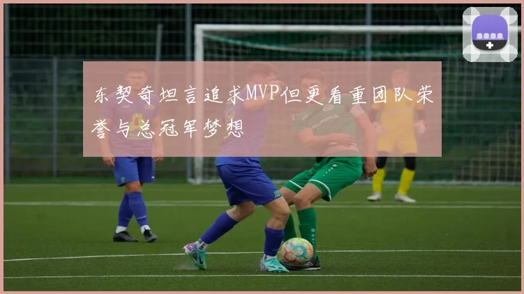 东契奇坦言追求MVP但更看重团队荣誉与总冠军梦想