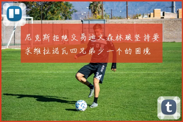 尼克斯拒绝交易迪文森林狼坚持要求维拉诺瓦四兄弟少一个的困境