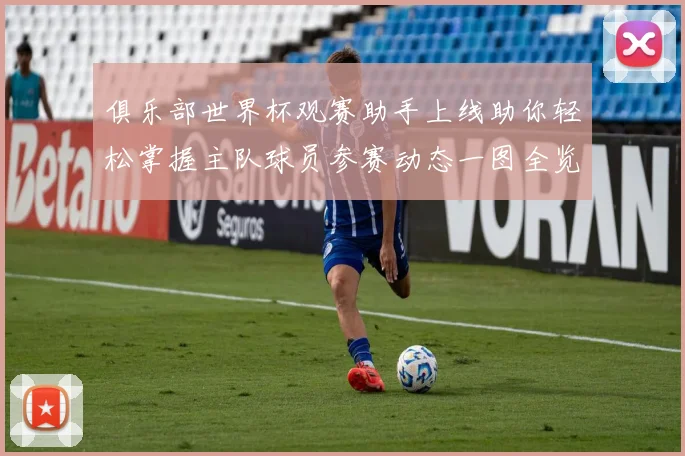 俱乐部世界杯观赛助手上线助你轻松掌握主队球员参赛动态一图全览