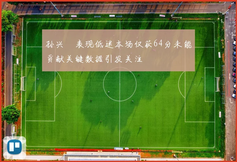 孙兴慜表现低迷本场仅获64分未能贡献关键数据引发关注