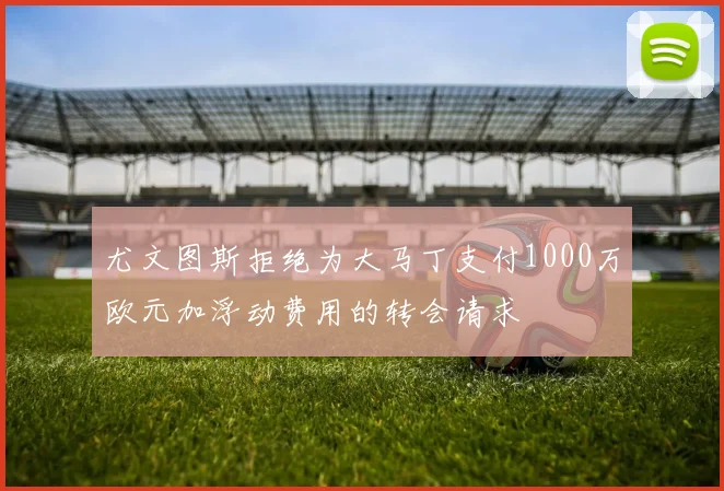 尤文图斯拒绝为大马丁支付1000万欧元加浮动费用的转会请求