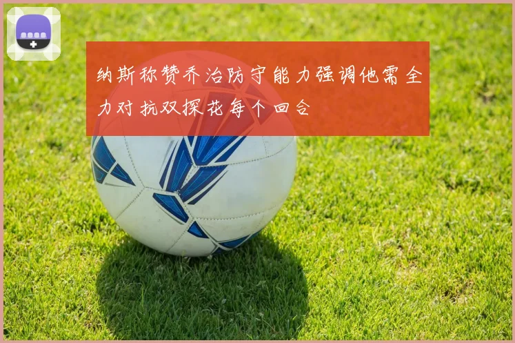 纳斯称赞乔治防守能力强调他需全力对抗双探花每个回合