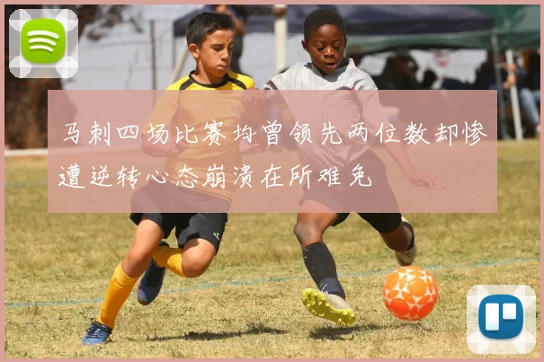 马刺四场比赛均曾领先两位数却惨遭逆转心态崩溃在所难免