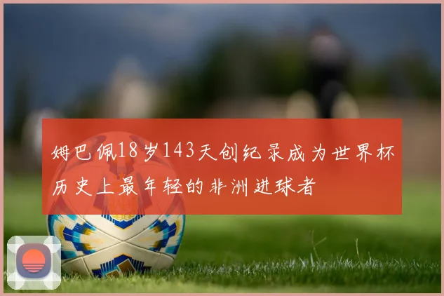 姆巴佩18岁143天创纪录成为世界杯历史上最年轻的非洲进球者