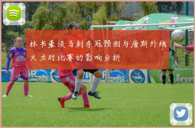 林书豪谈马刺夺冠预测与唐斯外线火力对比赛的影响分析