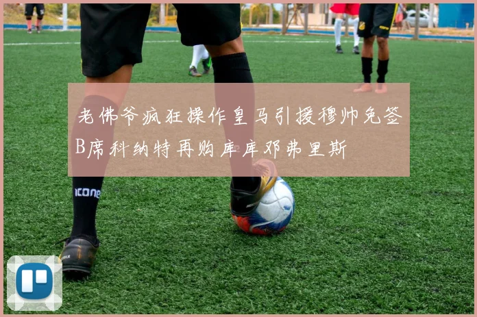 老佛爷疯狂操作皇马引援穆帅免签B席科纳特再购库库邓弗里斯