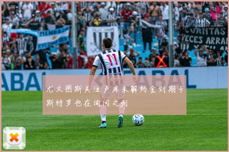 尤文图斯关注卢库米解约金到期卡斯特罗也在询问之列