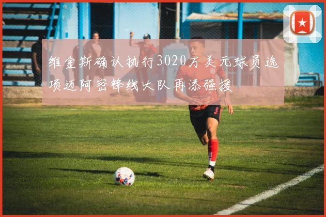 维金斯确认执行3020万美元球员选项迈阿密锋线大队再添强援