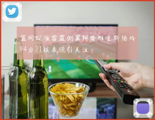 篮网瞄准雷霆侧翼阿隆维金斯场均94分31板表现引关注