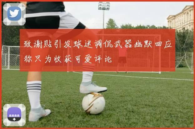 致谢贴引发球迷调侃武器幽默回应称只为收获可爱评论