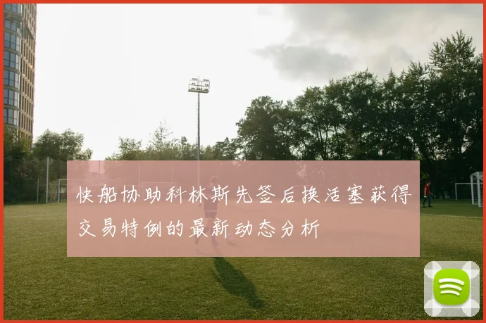快船协助科林斯先签后换活塞获得交易特例的最新动态分析